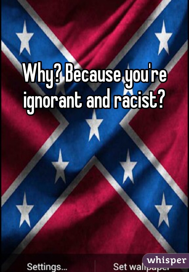 Why? Because you're ignorant and racist?