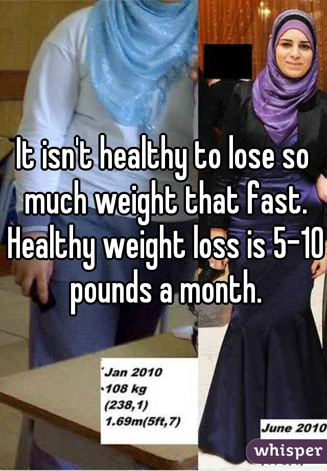 It isn't healthy to lose so much weight that fast. Healthy weight loss is 5-10 pounds a month.