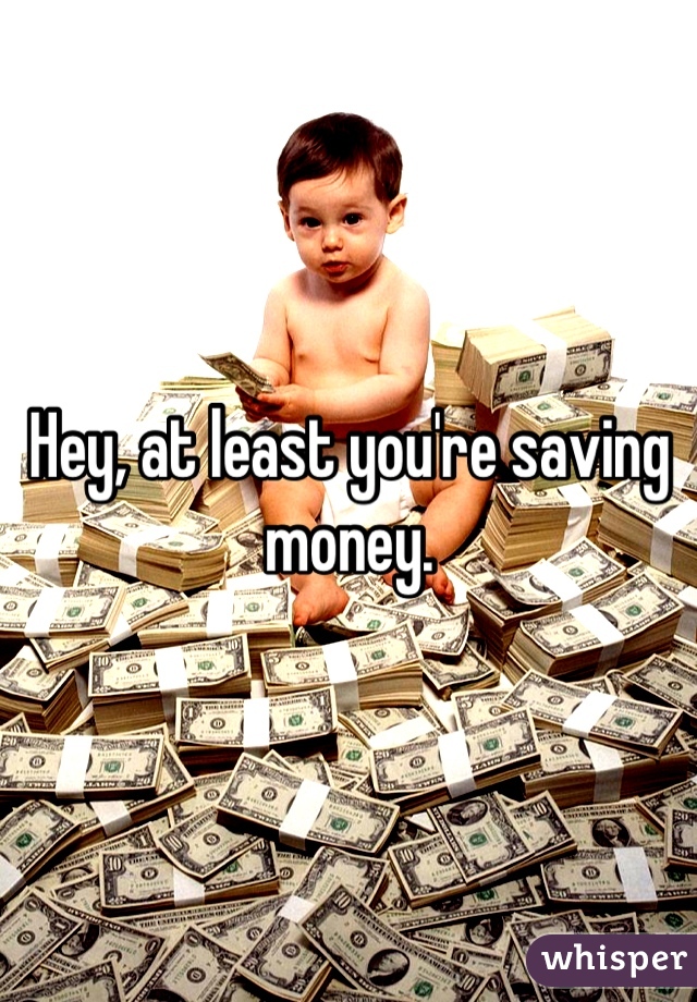 Hey, at least you're saving money.