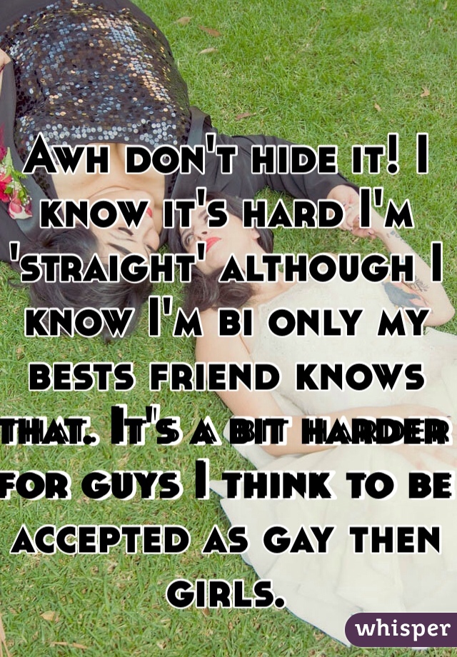 Awh don't hide it! I know it's hard I'm 'straight' although I know I'm bi only my bests friend knows that. It's a bit harder for guys I think to be accepted as gay then girls. 