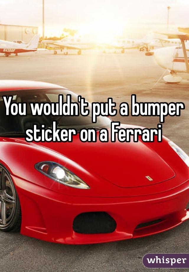 You wouldn't put a bumper sticker on a Ferrari 