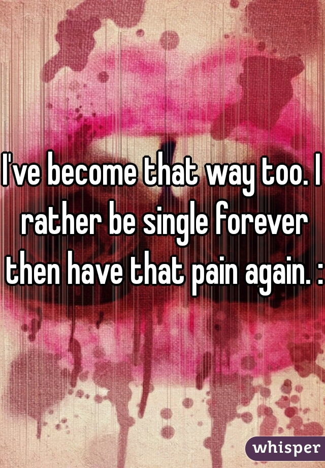 I've become that way too. I rather be single forever then have that pain again. :/