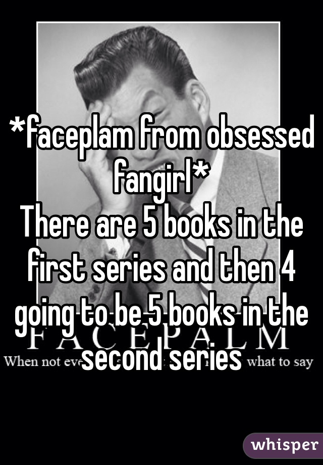 *faceplam from obsessed fangirl*
There are 5 books in the first series and then 4 going to be 5 books in the second series