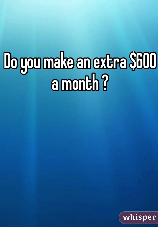 Do you make an extra $600 a month ? 