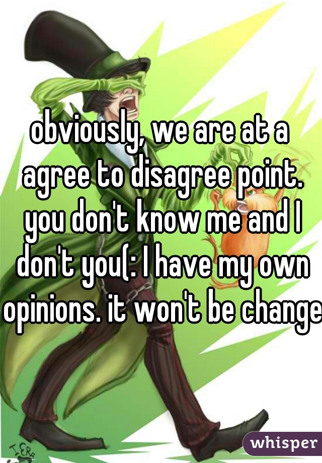 obviously, we are at a agree to disagree point. you don't know me and I don't you(: I have my own opinions. it won't be changed