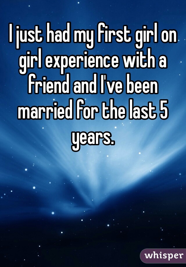 I just had my first girl on girl experience with a friend and I've been married for the last 5 years.