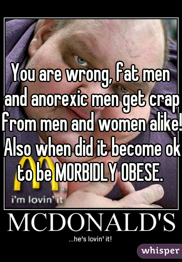 You are wrong, fat men and anorexic men get crap from men and women alike! Also when did it become ok to be MORBIDLY OBESE. 