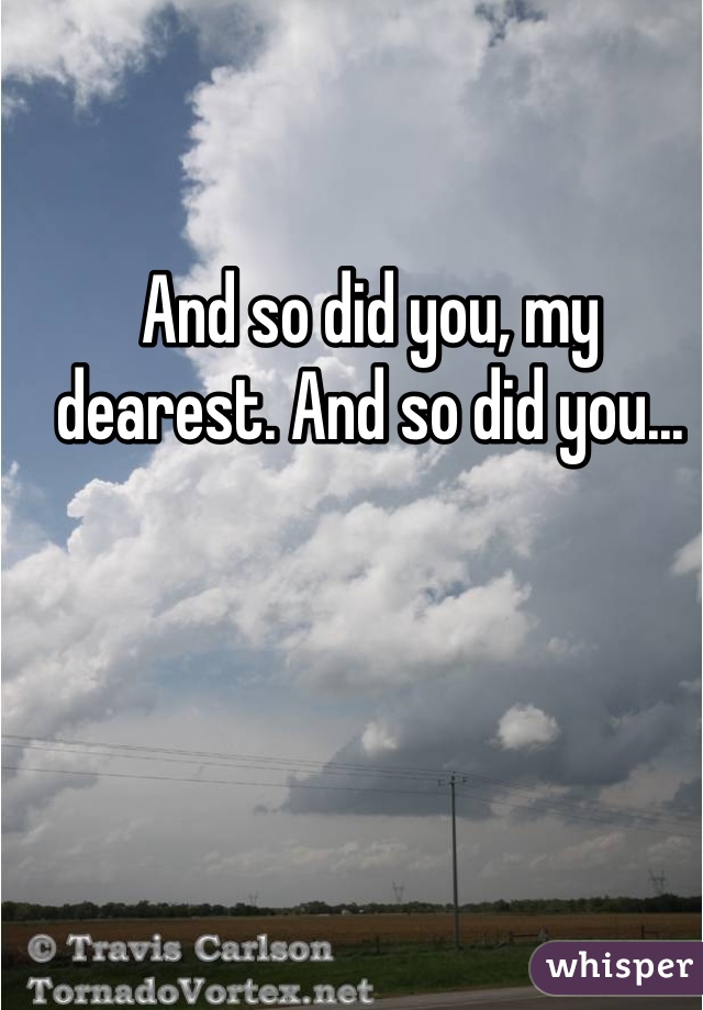 And so did you, my dearest. And so did you... 