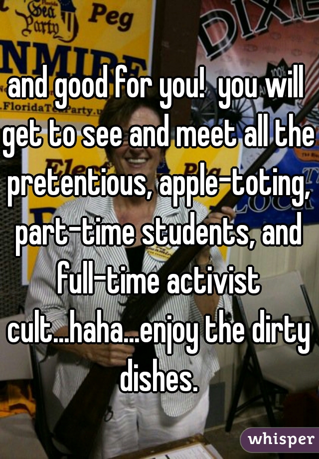 and good for you!  you will get to see and meet all the pretentious, apple-toting, part-time students, and full-time activist cult...haha...enjoy the dirty dishes.