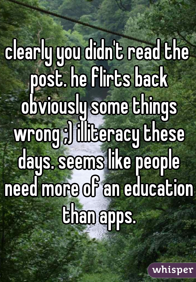 clearly you didn't read the post. he flirts back obviously some things wrong ;) illiteracy these days. seems like people need more of an education than apps.