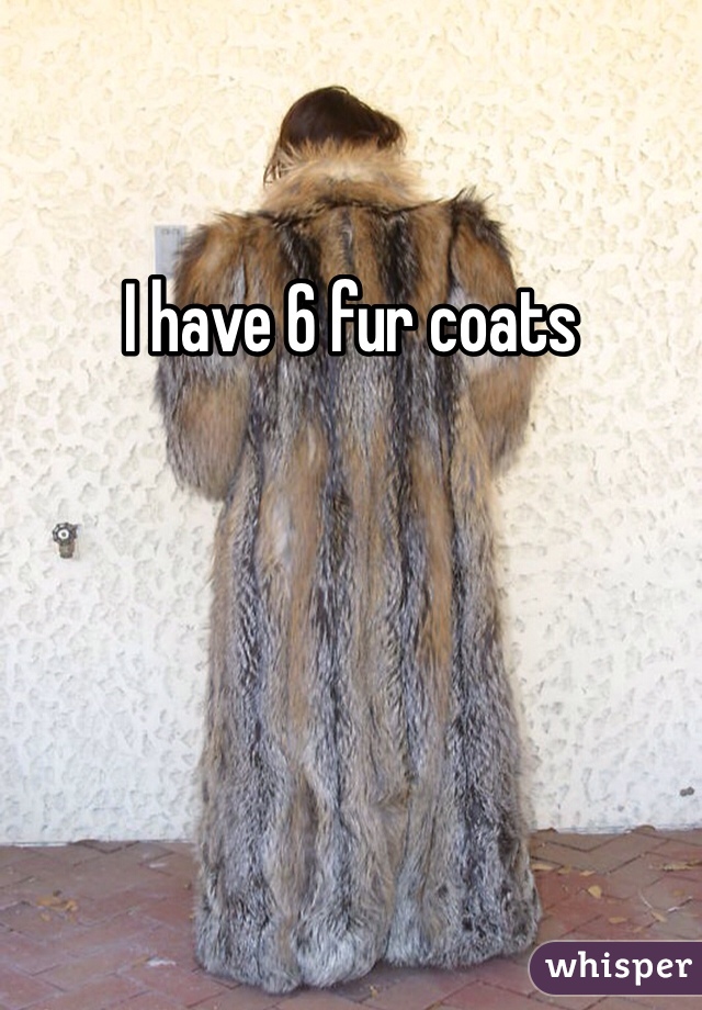 I have 6 fur coats
