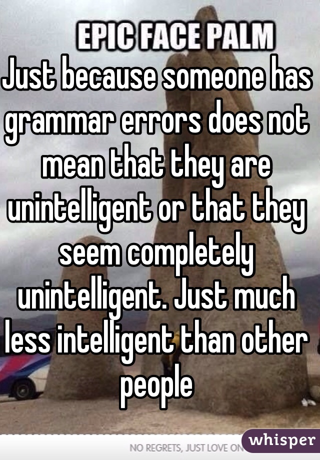 Just because someone has grammar errors does not mean that they are unintelligent or that they seem completely unintelligent. Just much less intelligent than other people