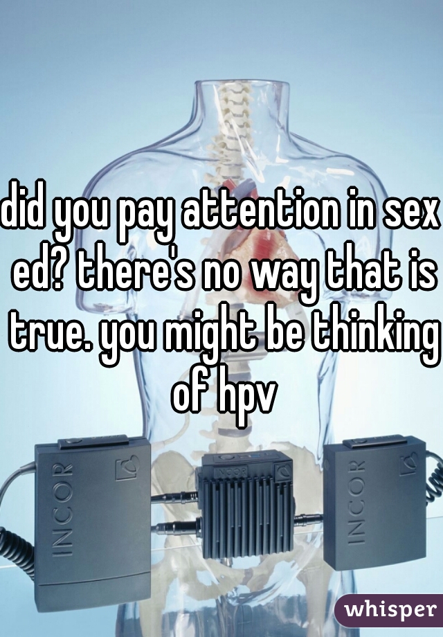 did you pay attention in sex ed? there's no way that is true. you might be thinking of hpv