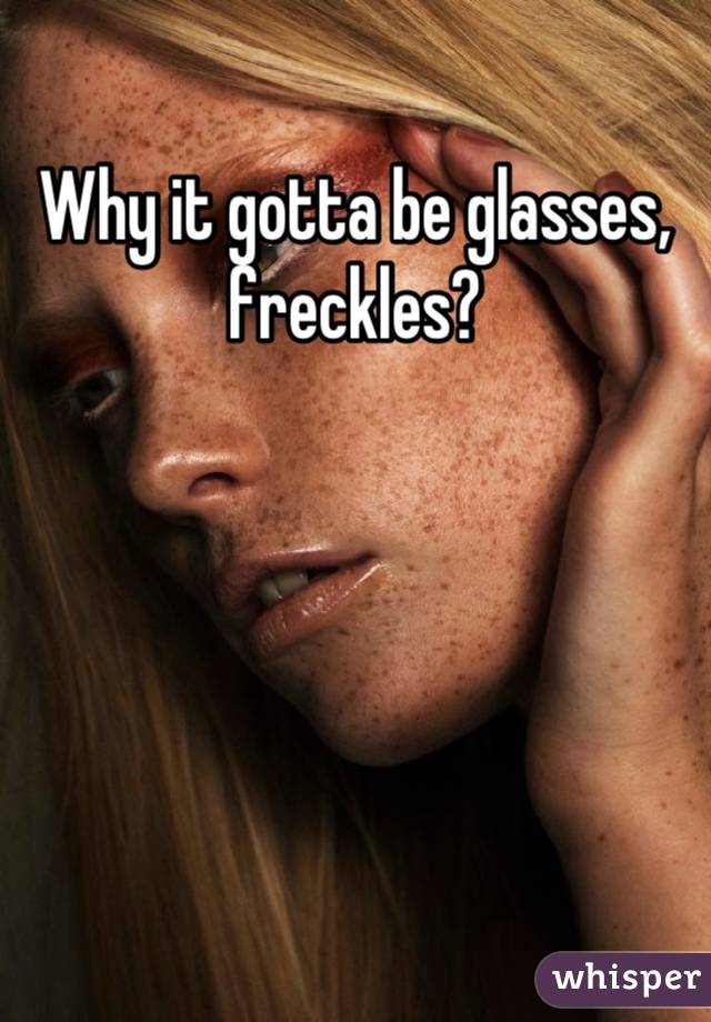 Why it gotta be glasses, freckles?