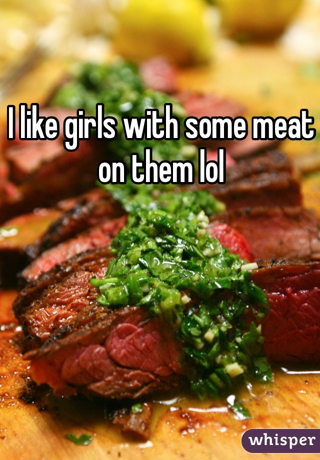 I like girls with some meat on them lol