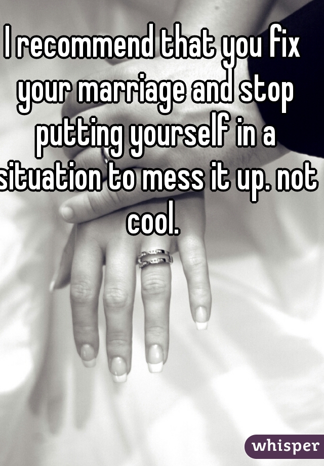 I recommend that you fix your marriage and stop putting yourself in a situation to mess it up. not cool. 