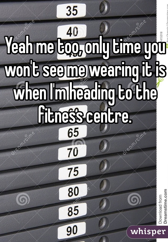 Yeah me too, only time you won't see me wearing it is when I'm heading to the fitness centre.