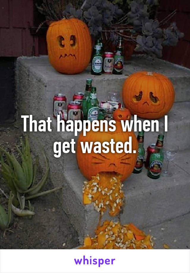 That happens when I get wasted.