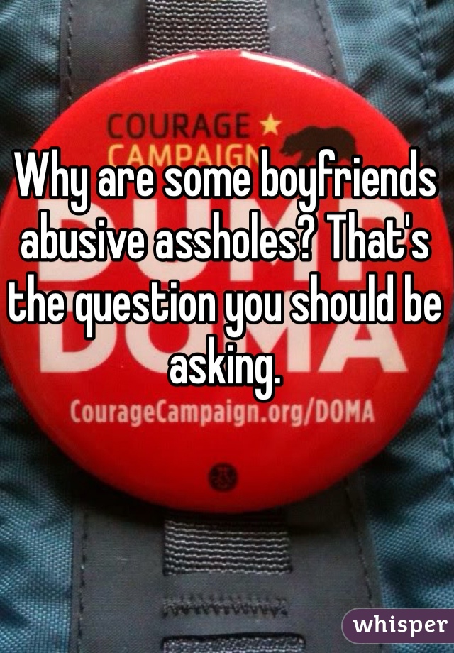 Why are some boyfriends abusive assholes? That's the question you should be asking. 