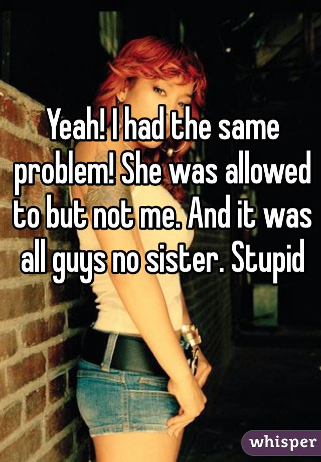 Yeah! I had the same problem! She was allowed to but not me. And it was all guys no sister. Stupid