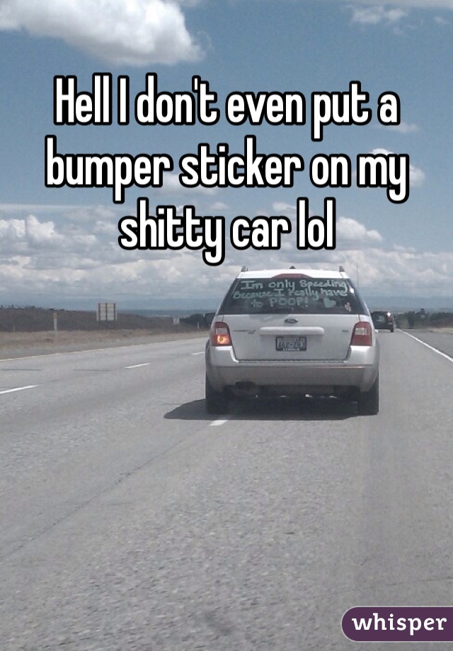 Hell I don't even put a bumper sticker on my shitty car lol