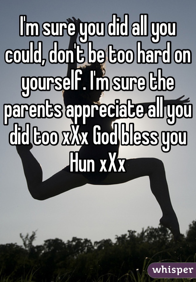 I'm sure you did all you could, don't be too hard on yourself. I'm sure the parents appreciate all you did too xXx God bless you Hun xXx