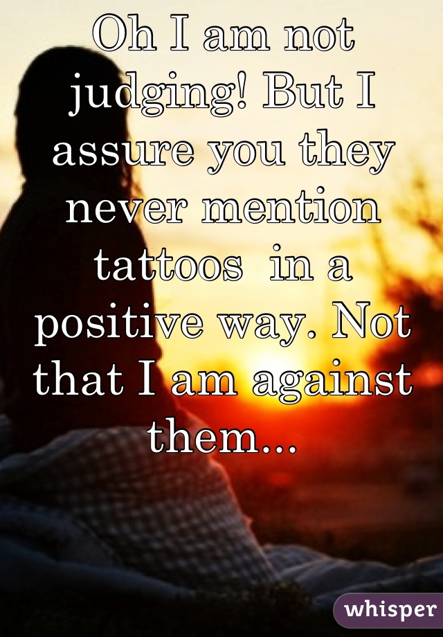 Oh I am not judging! But I assure you they never mention tattoos  in a positive way. Not that I am against them...