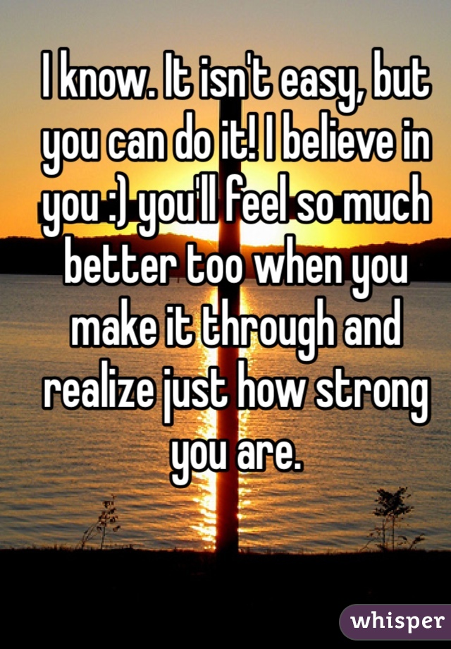 I know. It isn't easy, but you can do it! I believe in you :) you'll feel so much better too when you make it through and realize just how strong you are.