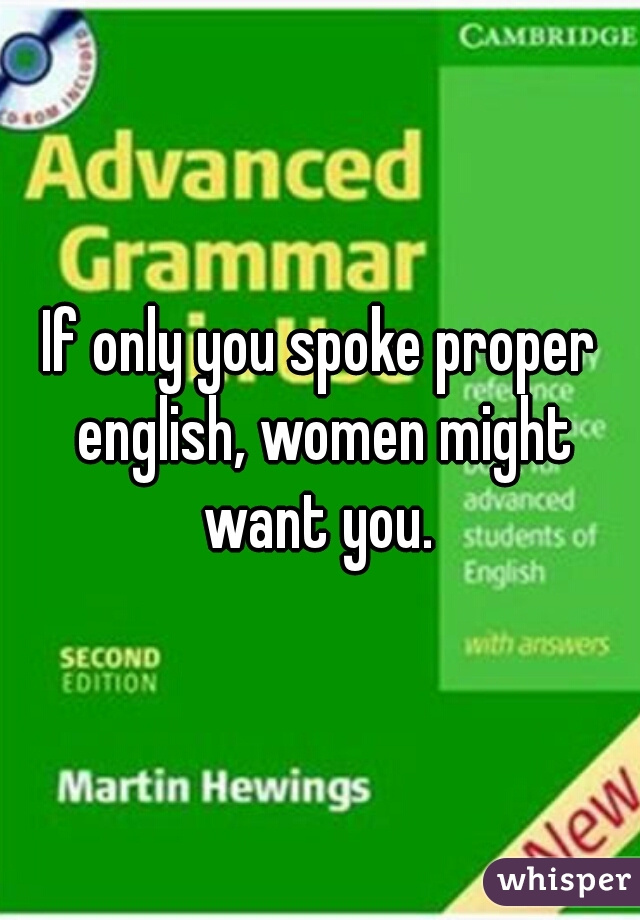 If only you spoke proper english, women might want you. 