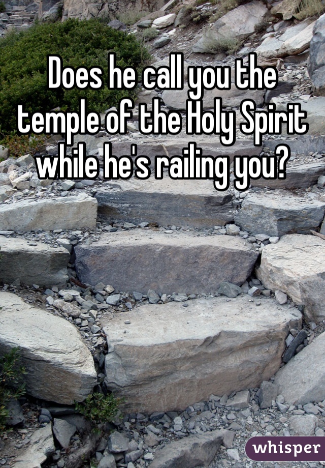 Does he call you the temple of the Holy Spirit while he's railing you?