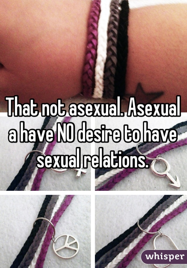 That not asexual. Asexual a have NO desire to have sexual relations.