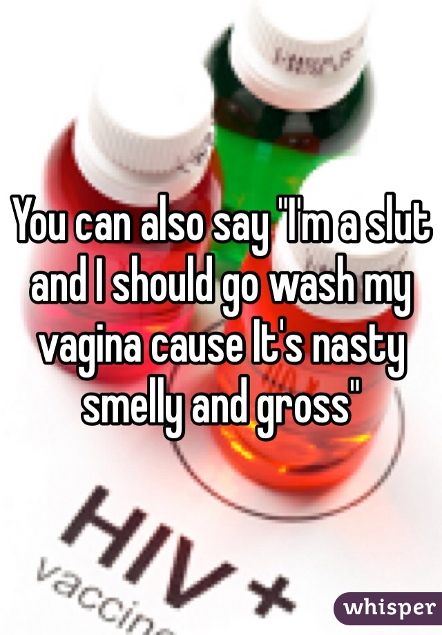 You can also say "I'm a slut and I should go wash my vagina cause It's nasty smelly and gross"