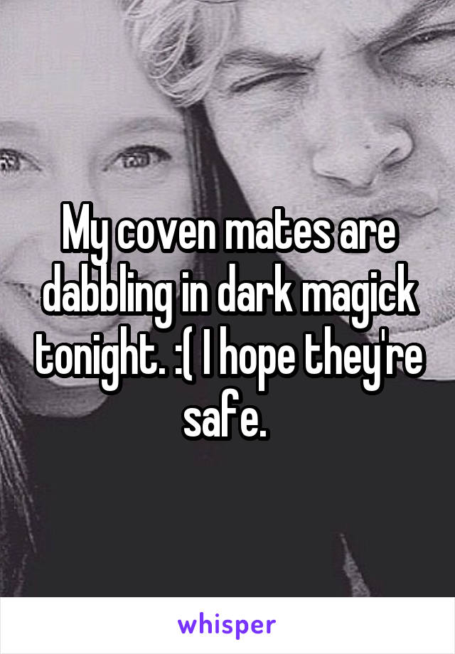 My coven mates are dabbling in dark magick tonight. :( I hope they're safe. 