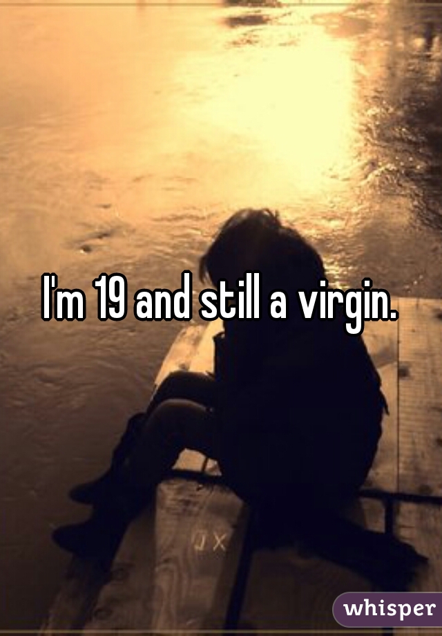I'm 19 and still a virgin.