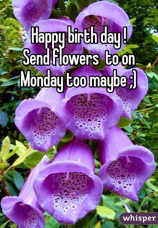 Happy birth day ! 
Send flowers  to on Monday too maybe ;) 