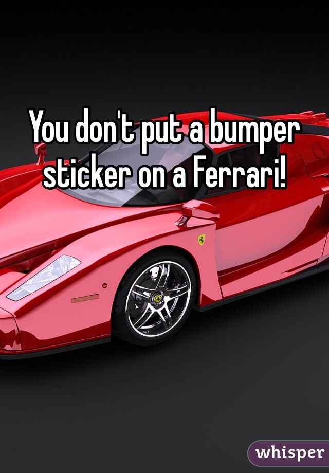 You don't put a bumper sticker on a Ferrari!