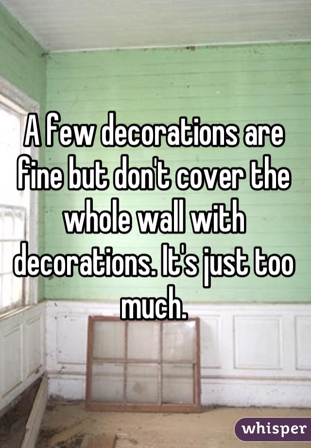 A few decorations are fine but don't cover the whole wall with decorations. It's just too much.