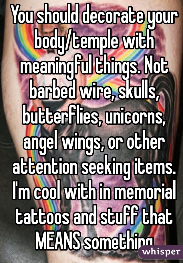 You should decorate your body/temple with meaningful things. Not barbed wire, skulls, butterflies, unicorns, angel wings, or other attention seeking items. I'm cool with in memorial tattoos and stuff that MEANS something