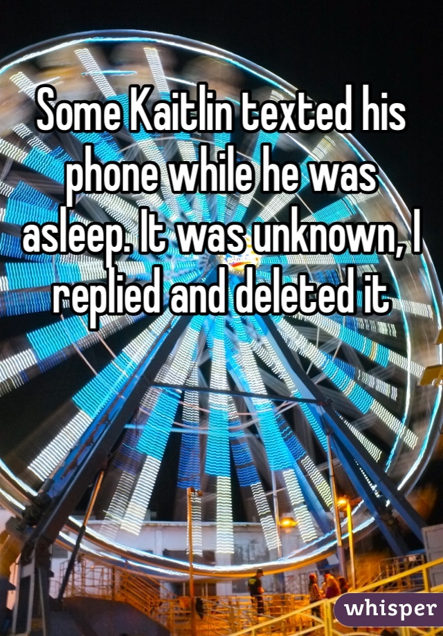 Some Kaitlin texted his phone while he was asleep. It was unknown, I replied and deleted it
