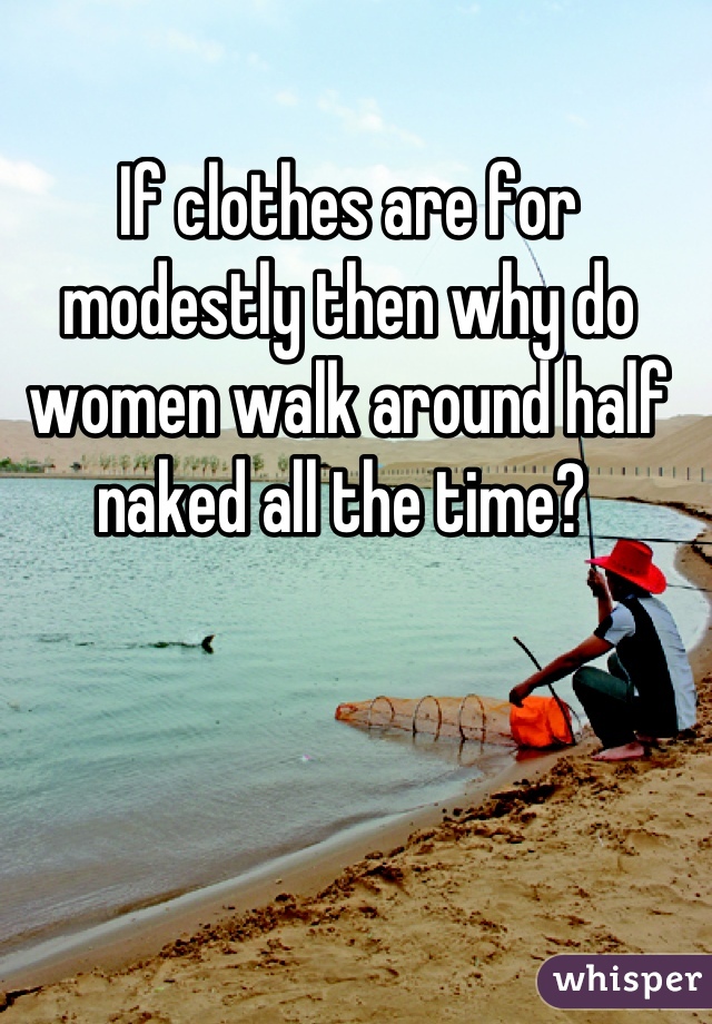 If clothes are for modestly then why do women walk around half naked all the time? 