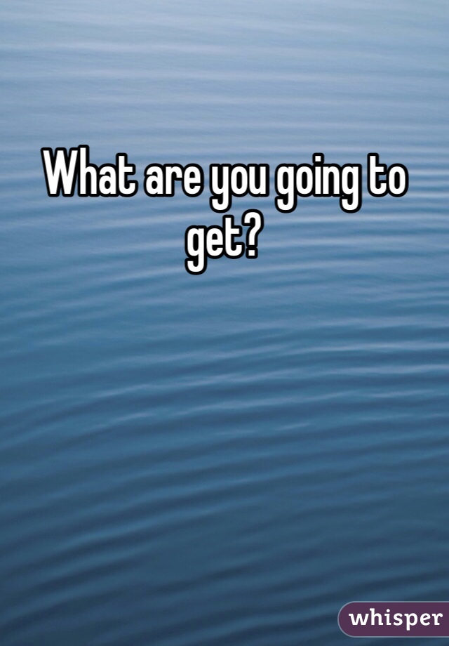 What are you going to get?