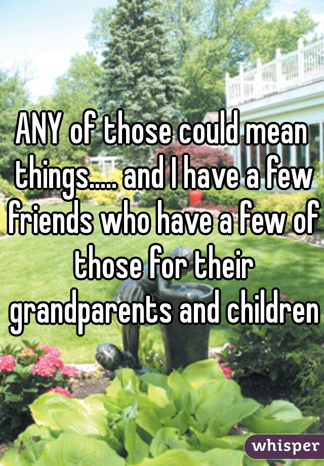 ANY of those could mean things..... and I have a few friends who have a few of those for their grandparents and children