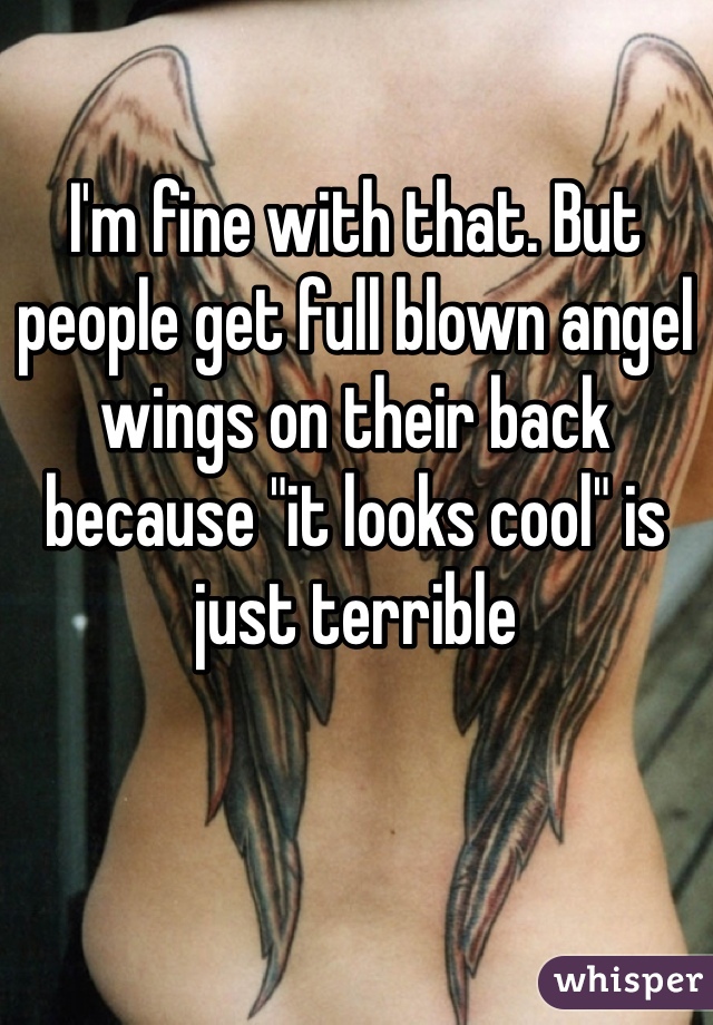 I'm fine with that. But people get full blown angel wings on their back because "it looks cool" is just terrible