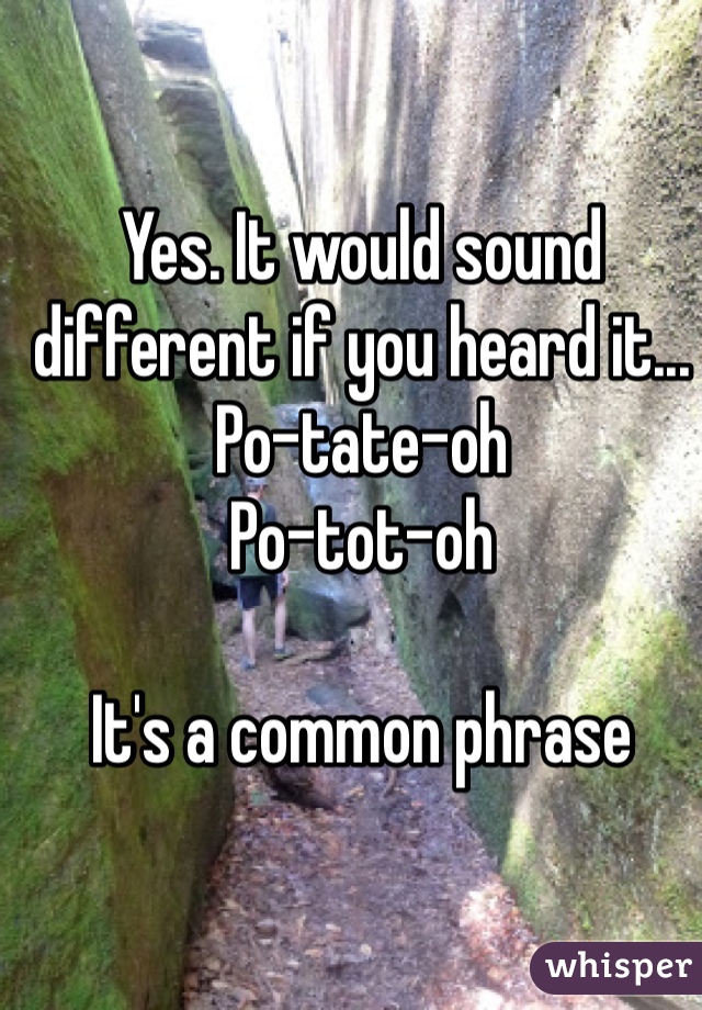 Yes. It would sound different if you heard it...
Po-tate-oh 
Po-tot-oh

It's a common phrase 