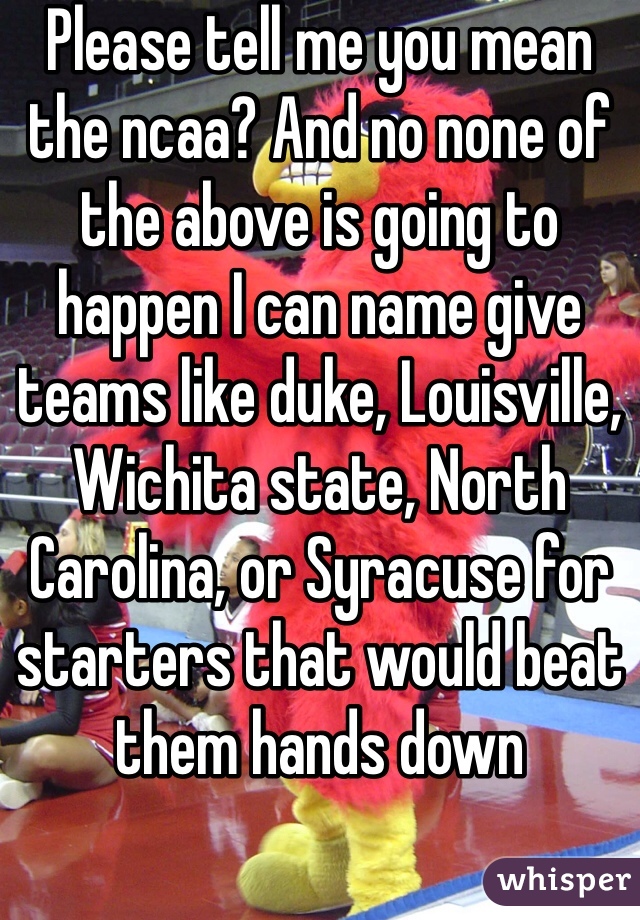 Please tell me you mean the ncaa? And no none of the above is going to happen I can name give teams like duke, Louisville, Wichita state, North Carolina, or Syracuse for starters that would beat them hands down