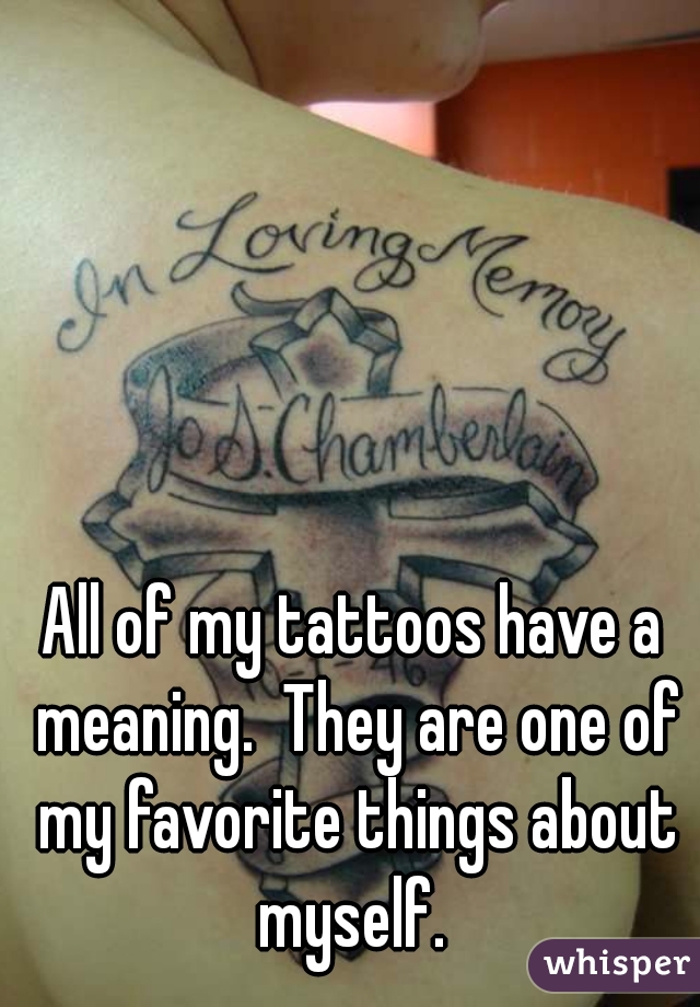 All of my tattoos have a meaning.  They are one of my favorite things about myself. 