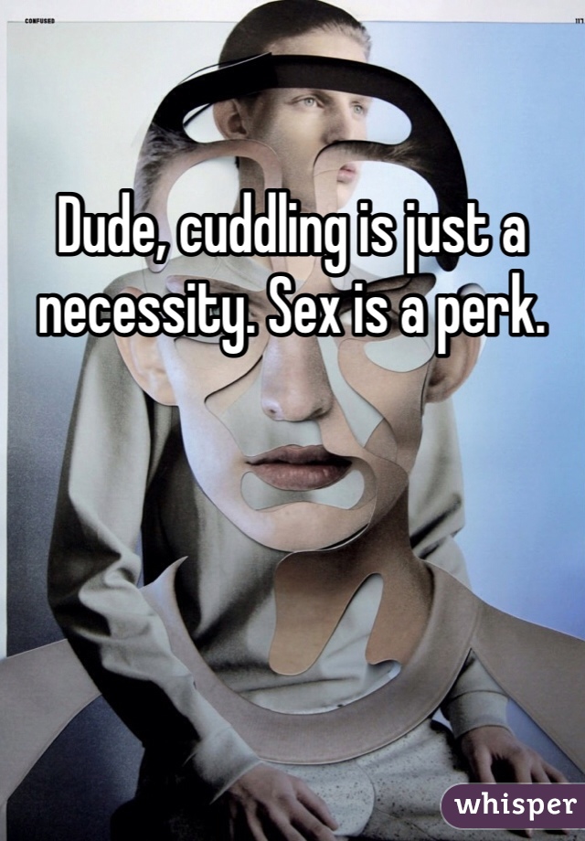 Dude, cuddling is just a necessity. Sex is a perk. 