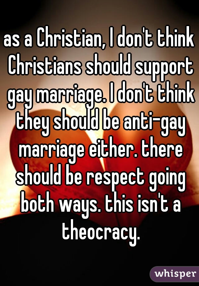 as a Christian, I don't think Christians should support gay marriage. I don't think they should be anti-gay marriage either. there should be respect going both ways. this isn't a theocracy.