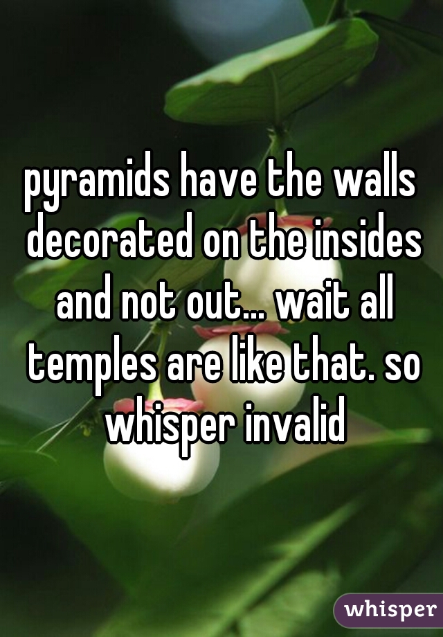 pyramids have the walls decorated on the insides and not out... wait all temples are like that. so whisper invalid