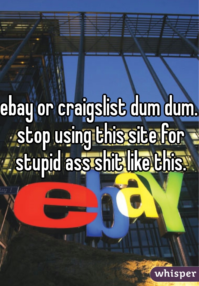 ebay or craigslist dum dum. stop using this site for stupid ass shit like this.
